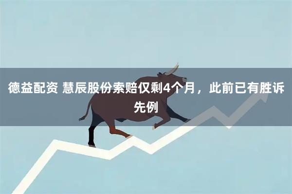 德益配资 慧辰股份索赔仅剩4个月,此前已有胜诉先例