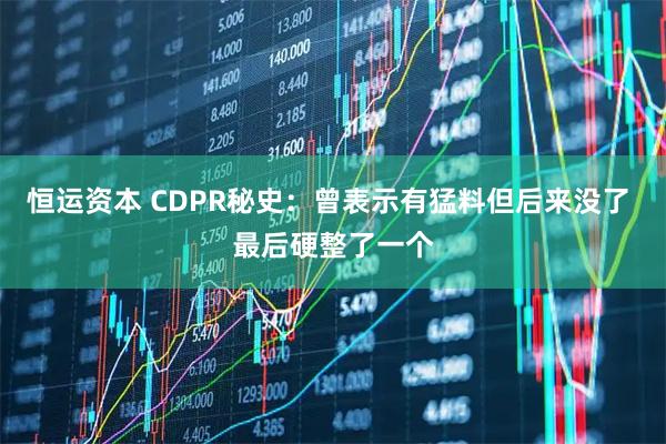 恒运资本 CDPR秘史：曾表示有猛料但后来没了 最后硬整了一个