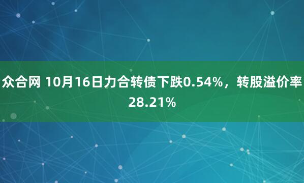 众合网 10月16日力合转债下跌0.54%，转股溢价率28.21%