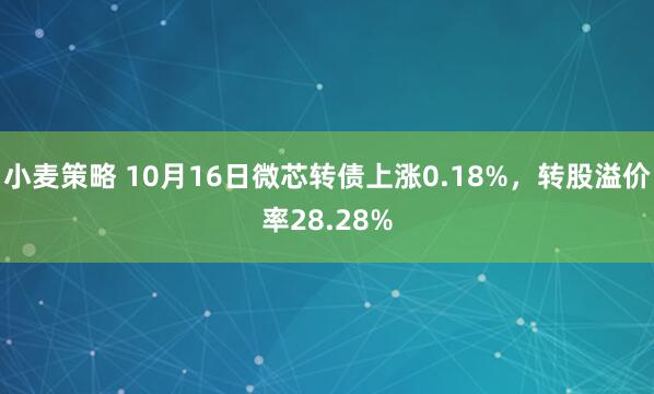 小麦策略 10月16日微芯转债上涨0.18%，转股溢价率28.28%