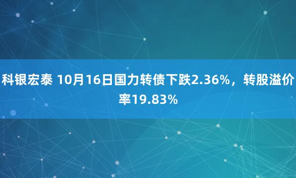 科银宏泰 10月16日国力转债下跌2.36%，转股溢价率19.83%