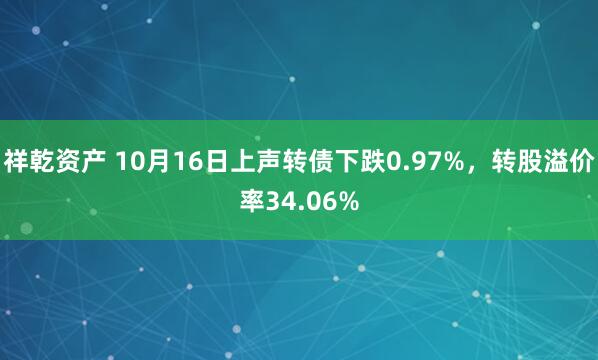 祥乾资产 10月16日上声转债下跌0.97%，转股溢价率34.06%
