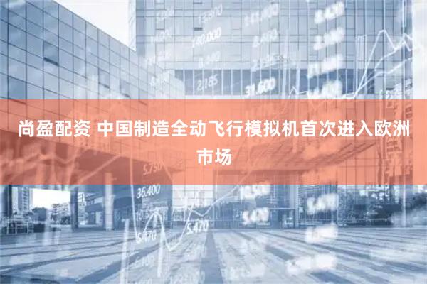 尚盈配资 中国制造全动飞行模拟机首次进入欧洲市场