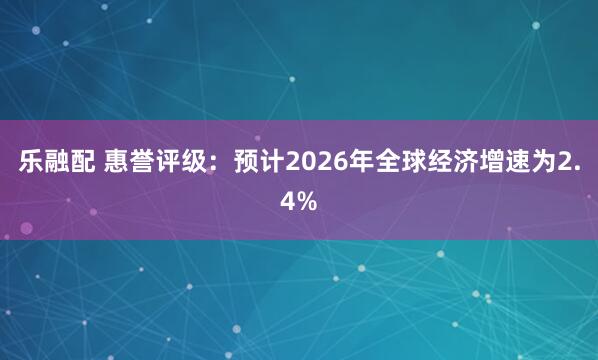 乐融配 惠誉评级：预计2026年全球经济增速为2.4%