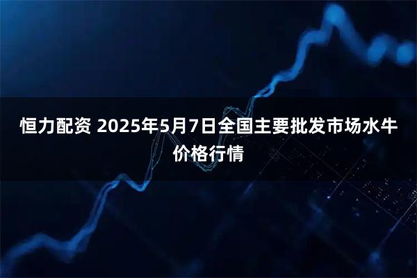 恒力配资 2025年5月7日全国主要批发市场水牛价格行情