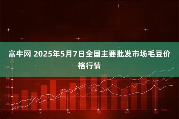 富牛网 2025年5月7日全国主要批发市场毛豆价格行情