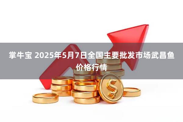 掌牛宝 2025年5月7日全国主要批发市场武昌鱼价格行情