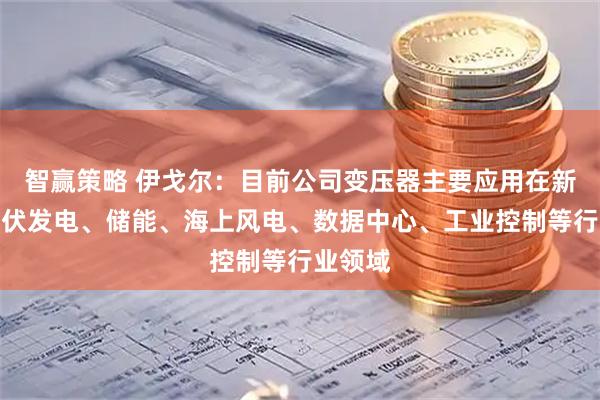 智赢策略 伊戈尔：目前公司变压器主要应用在新能源光伏发电、储能、海上风电、数据中心、工业控制等行业领域
