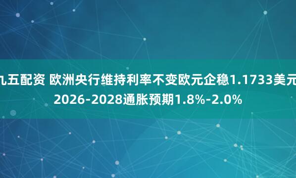 九五配资 欧洲央行维持利率不变欧元企稳1.1733美元 2026-2028通胀预期1.8%-2.0%