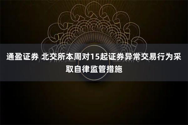 通盈证券 北交所本周对15起证券异常交易行为采取自律监管措施