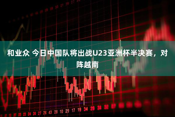 和业众 今日中国队将出战U23亚洲杯半决赛，对阵越南