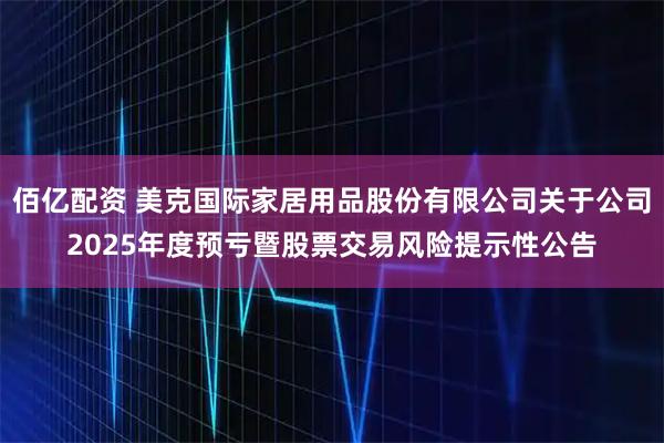 佰亿配资 美克国际家居用品股份有限公司关于公司2025年度预亏暨股票交易风险提示性公告