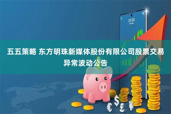 五五策略 东方明珠新媒体股份有限公司股票交易异常波动公告