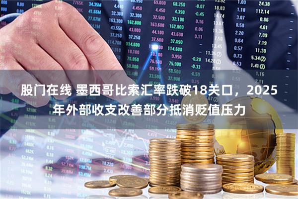 股门在线 墨西哥比索汇率跌破18关口，2025年外部收支改善部分抵消贬值压力