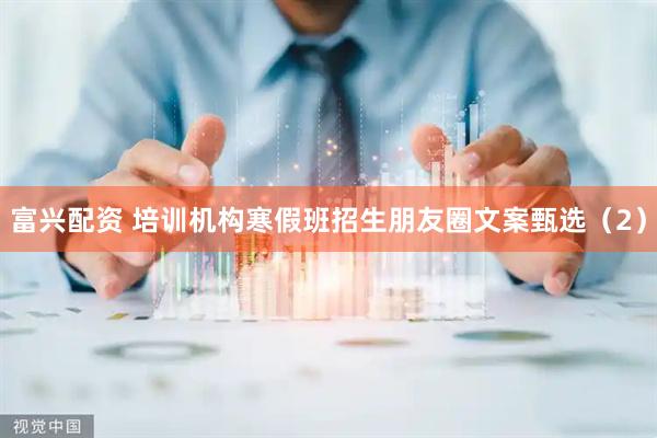 富兴配资 培训机构寒假班招生朋友圈文案甄选（2）