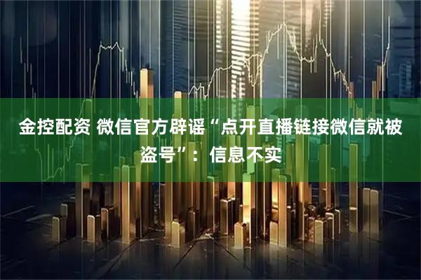 金控配资 微信官方辟谣“点开直播链接微信就被盗号”：信息不实