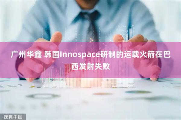 广州华鑫 韩国Innospace研制的运载火箭在巴西发射失败