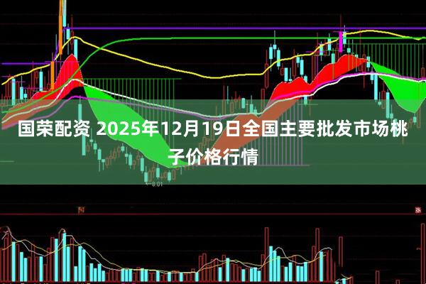 国荣配资 2025年12月19日全国主要批发市场桃子价格行情