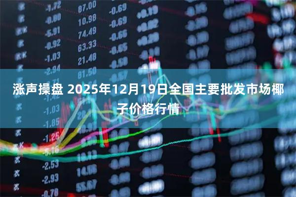 涨声操盘 2025年12月19日全国主要批发市场椰子价格行情