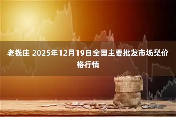 老钱庄 2025年12月19日全国主要批发市场梨价格行情
