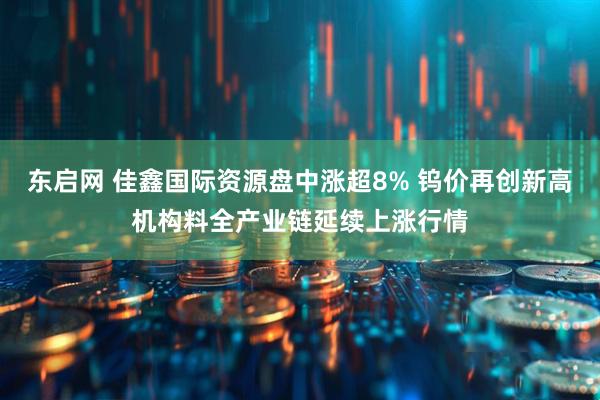 东启网 佳鑫国际资源盘中涨超8% 钨价再创新高机构料全产业链延续上涨行情