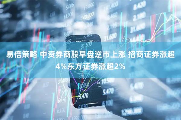 易倍策略 中资券商股早盘逆市上涨 招商证券涨超4%东方证券涨超2%