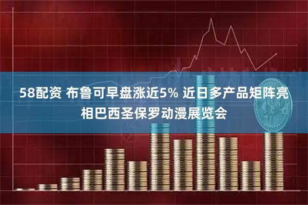 58配资 布鲁可早盘涨近5% 近日多产品矩阵亮相巴西圣保罗动漫展览会