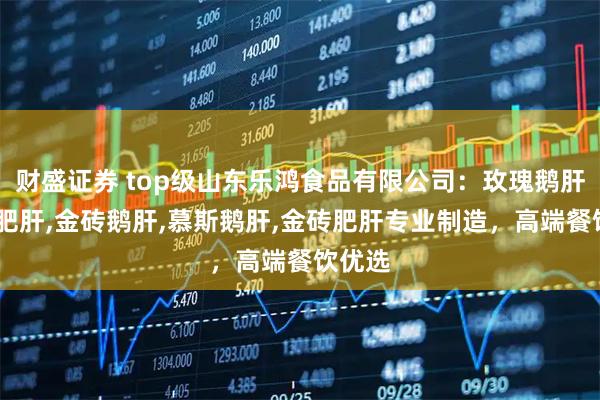 财盛证券 top级山东乐鸿食品有限公司：玫瑰鹅肝,清酒肥肝,金砖鹅肝,慕斯鹅肝,金砖肥肝专业制造，高端餐饮优选