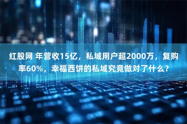 红股网 年营收15亿，私域用户超2000万，复购率60%，幸福西饼的私域究竟做对了什么？