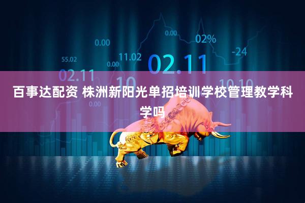 百事达配资 株洲新阳光单招培训学校管理教学科学吗