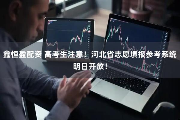 鑫恒盈配资 高考生注意！河北省志愿填报参考系统明日开放！