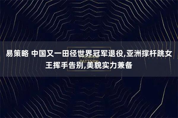 易策略 中国又一田径世界冠军退役,亚洲撑杆跳女王挥手告别,美貌实力兼备