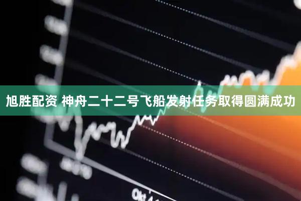 旭胜配资 神舟二十二号飞船发射任务取得圆满成功
