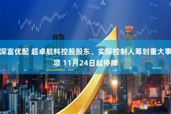 深富优配 超卓航科控股股东、实际控制人筹划重大事项 11月24日起停牌