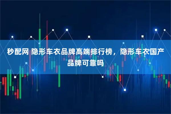 秒配网 隐形车衣品牌高端排行榜，隐形车衣国产品牌可靠吗