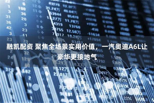 融凯配资 聚焦全场景实用价值，一汽奥迪A6L让豪华更接地气