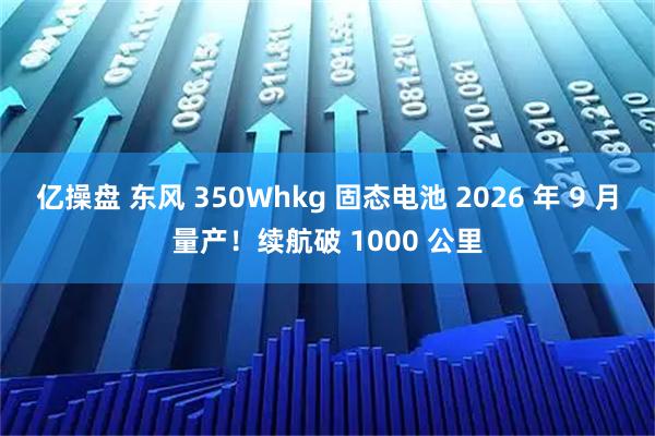 亿操盘 东风 350Whkg 固态电池 2026 年 9 月量产！续航破 1000 公里