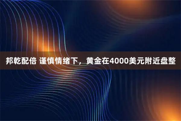 邦乾配倍 谨慎情绪下，黄金在4000美元附近盘整
