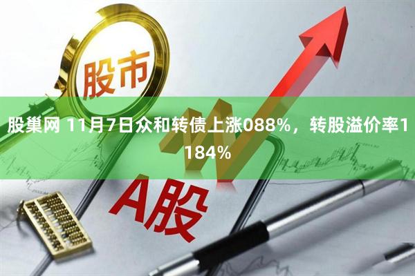 股巢网 11月7日众和转债上涨088%，转股溢价率1184%