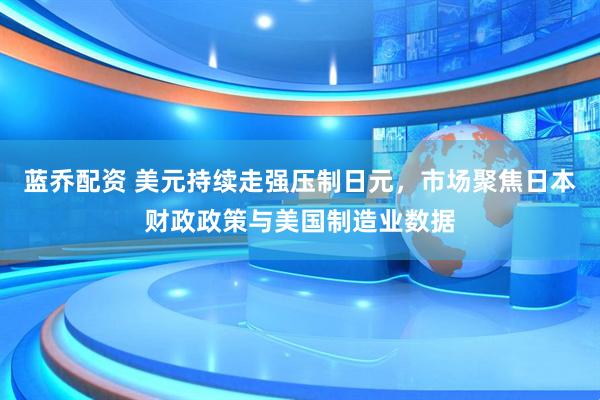 蓝乔配资 美元持续走强压制日元，市场聚焦日本财政政策与美国制造业数据