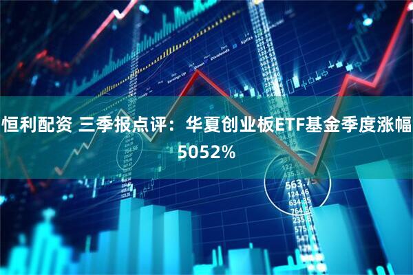 恒利配资 三季报点评：华夏创业板ETF基金季度涨幅5052%