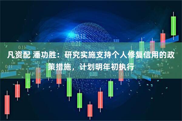 凡资配 潘功胜：研究实施支持个人修复信用的政策措施，计划明年初执行