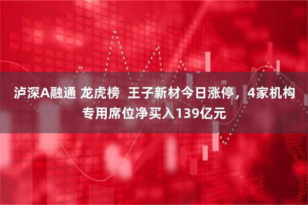 泸深A融通 龙虎榜  王子新材今日涨停，4家机构专用席位净买入139亿元