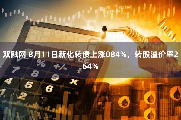 双融网 8月11日新化转债上涨084%，转股溢价率264%