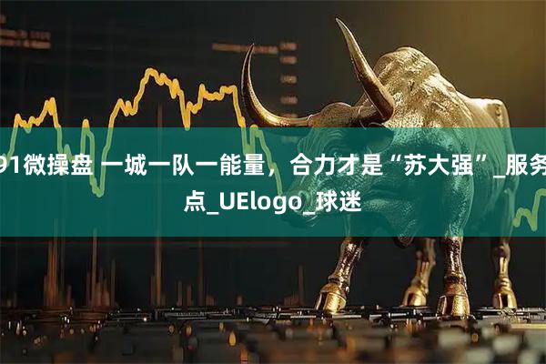 91微操盘 一城一队一能量，合力才是“苏大强”_服务点_UElogo_球迷