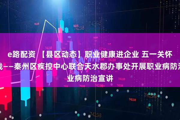 e路配资 【县区动态】职业健康进企业 五一关怀送一线——秦州区疾控中心联合天水郡办事处开展职业病防治宣讲