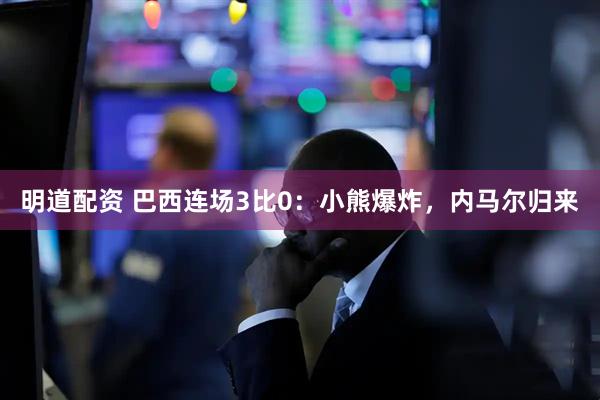 明道配资 巴西连场3比0：小熊爆炸，内马尔归来