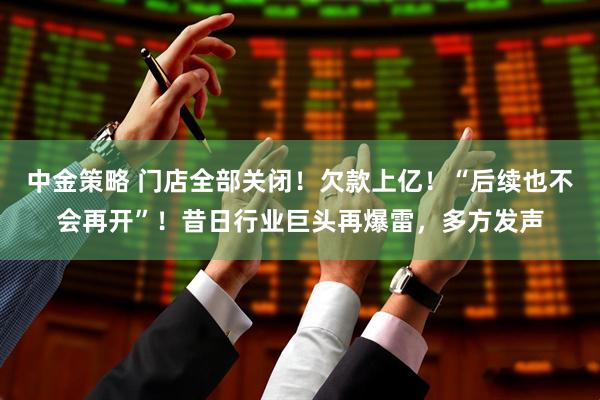 中金策略 门店全部关闭！欠款上亿！“后续也不会再开”！昔日行业巨头再爆雷，多方发声