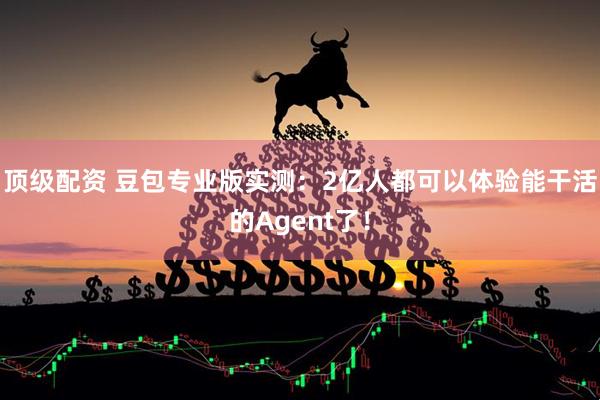 顶级配资 豆包专业版实测：2亿人都可以体验能干活的Agent了！